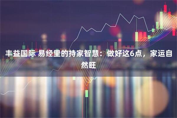 丰益国际 易经里的持家智慧：做好这6点，家运自然旺