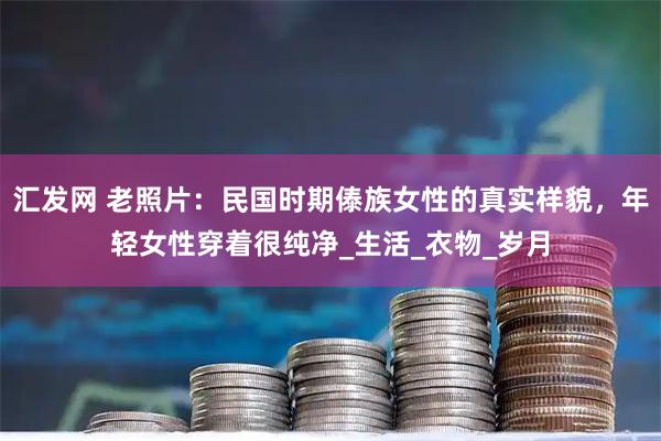 汇发网 老照片:民国时期傣族女性的真实样貌,年轻女性穿着很纯净_生活_衣物_岁月