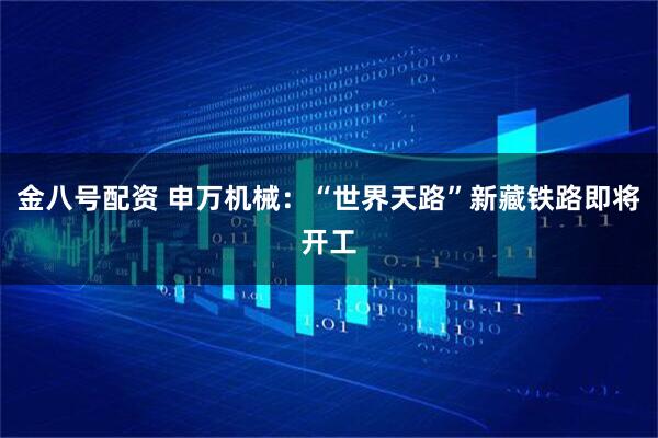 金八号配资 申万机械:“世界天路”新藏铁路即将开工