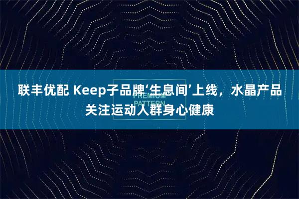 联丰优配 Keep子品牌‘生息间’上线,水晶产品关注运动人群身心健康