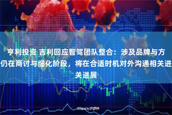 亨利投资 吉利回应智驾团队整合：涉及品牌与方案仍在商讨与细化阶段，将在合适时机对外沟通相关进展