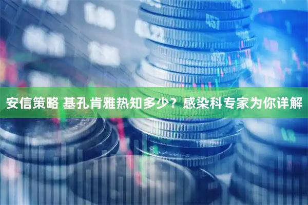 安信策略 基孔肯雅热知多少？感染科专家为你详解