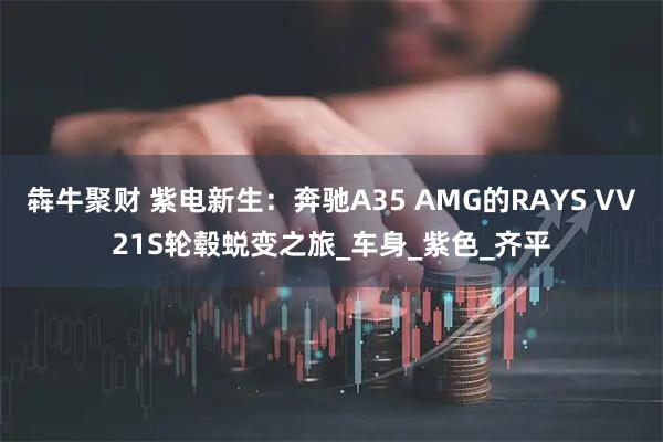 犇牛聚财 紫电新生：奔驰A35 AMG的RAYS VV21S轮毂蜕变之旅_车身_紫色_齐平