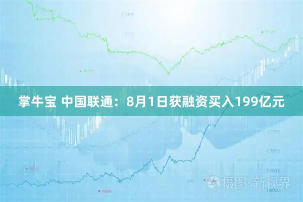 掌牛宝 中国联通:8月1日获融资买入199亿元