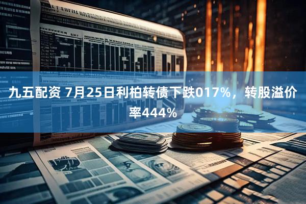 九五配资 7月25日利柏转债下跌017%，转股溢价率444%