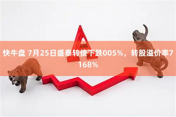 快牛盘 7月25日盛泰转债下跌005%,转股溢价率7168%