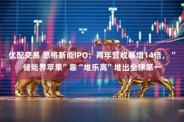 优配交易 思格新能IPO：两年营收暴增14倍，“储能界苹果”靠“堆乐高”堆出全球第一