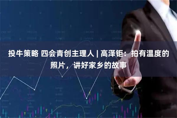 投牛策略 四会青创主理人 | 高泽钜：拍有温度的照片，讲好家乡的故事