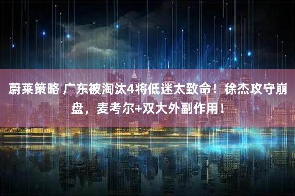 蔚莱策略 广东被淘汰4将低迷太致命！徐杰攻守崩盘，麦考尔+双大外副作用！