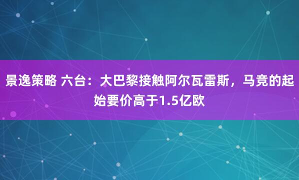景逸策略 六台：大巴黎接触阿尔瓦雷斯，马竞的起始要价高于1.5亿欧