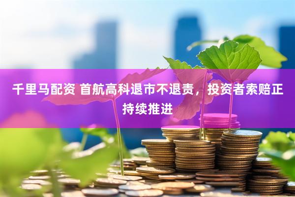 千里马配资 首航高科退市不退责，投资者索赔正持续推进