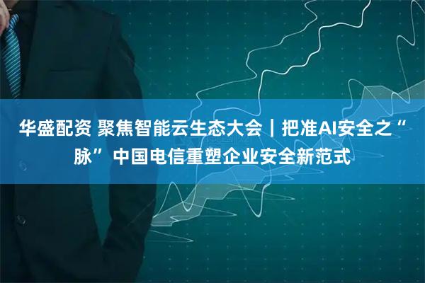 华盛配资 聚焦智能云生态大会｜把准AI安全之“脉” 中国电信重塑企业安全新范式