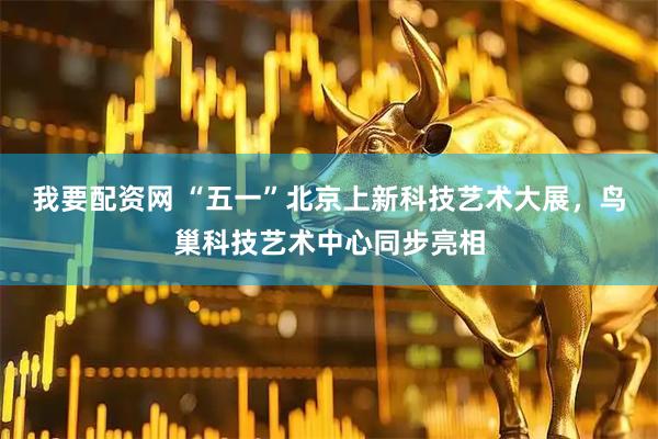 我要配资网 “五一”北京上新科技艺术大展，鸟巢科技艺术中心同步亮相