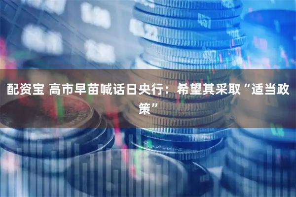 配资宝 高市早苗喊话日央行：希望其采取“适当政策”