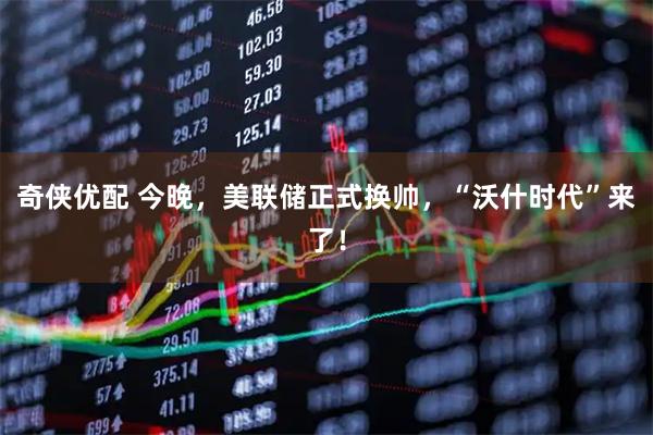奇侠优配 今晚，美联储正式换帅，“沃什时代”来了！