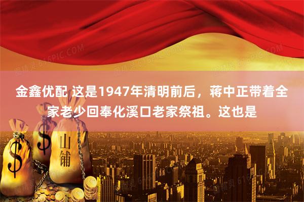 金鑫优配 这是1947年清明前后，蒋中正带着全家老少回奉化溪口老家祭祖。这也是