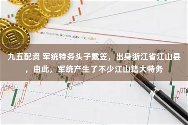 九五配资 军统特务头子戴笠，出身浙江省江山县，由此，军统产生了不少江山籍大特务
