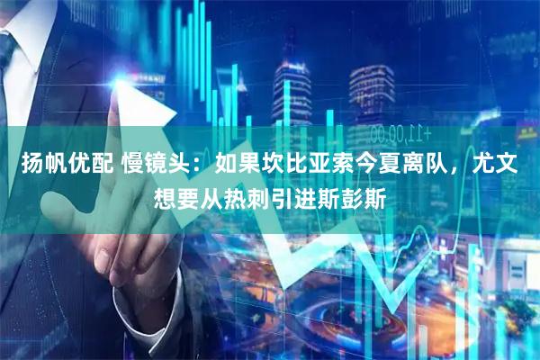 扬帆优配 慢镜头：如果坎比亚索今夏离队，尤文想要从热刺引进斯彭斯