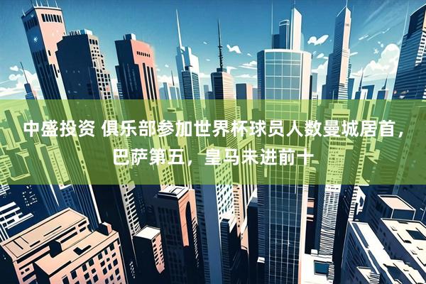 中盛投资 俱乐部参加世界杯球员人数曼城居首，巴萨第五，皇马未进前十