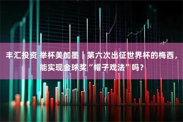 丰汇投资 举杯美加墨｜第六次出征世界杯的梅西，能实现金球奖“帽子戏法”吗？