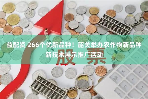 益配资 266个优新品种!韶关举办农作物新品种新技术展示推广活动