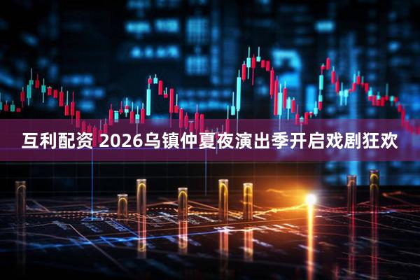 互利配资 2026乌镇仲夏夜演出季开启戏剧狂欢
