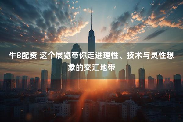 牛8配资 这个展览带你走进理性、技术与灵性想象的交汇地带